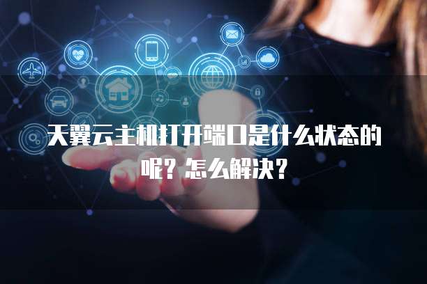 天翼云主机打开端口是什么状态的呢？怎么解决？