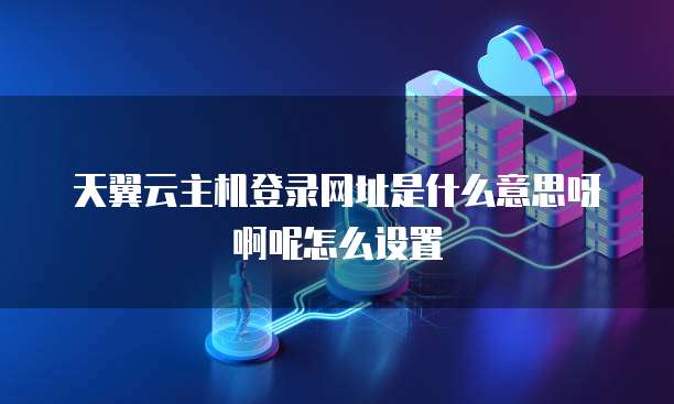 天翼云主机登录网址是什么意思呀啊呢怎么设置