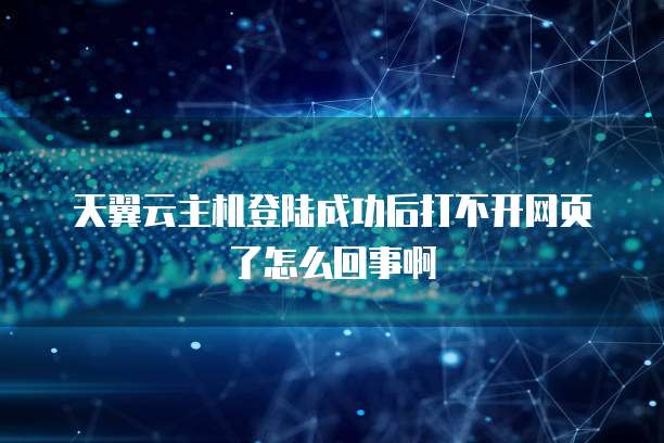 天翼云主机登陆成功后打不开网页了怎么回事啊