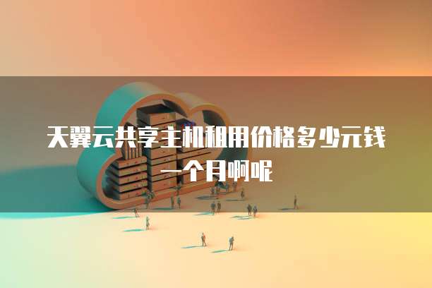 天翼云共享主机租用价格多少元钱一个月啊呢