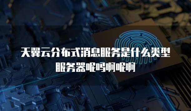 天翼云分布式消息服务是什么类型服务器呢吗啊呢啊