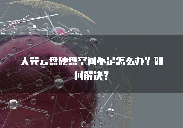 天翼云盘硬盘空间不足怎么办?如何解决?
