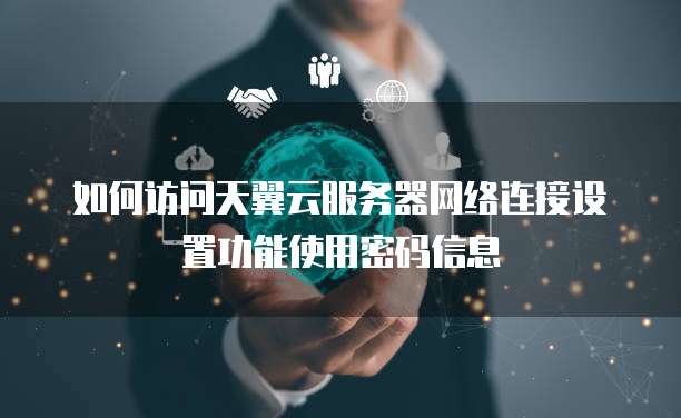 如何访问天翼云服务器网络连接设置功能使用密码信息