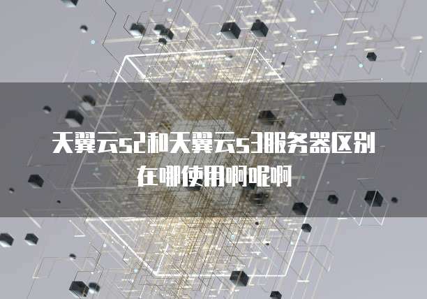 天翼云s2和天翼云s3服务器区别在哪使用啊呢啊