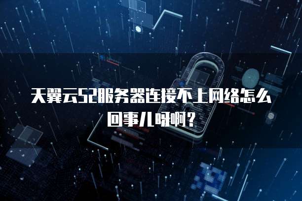 天翼云S2服务器连接不上网络怎么回事儿呀啊?