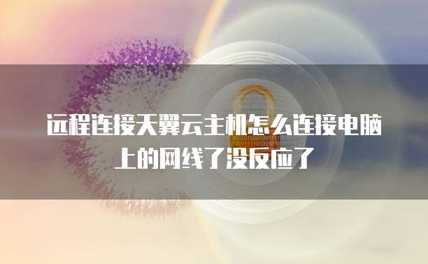 远程连接天翼云主机怎么连接电脑上的网线了没反应了