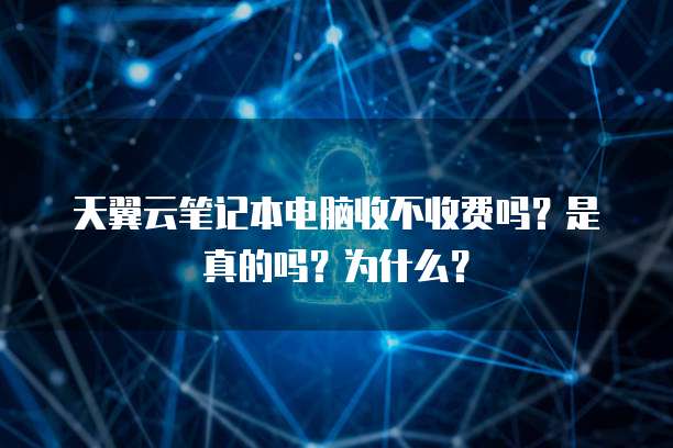 天翼云笔记本电脑收不收费吗？是真的吗？为什么？