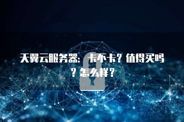 天翼云服务器：卡不卡？值得买吗？怎么样？