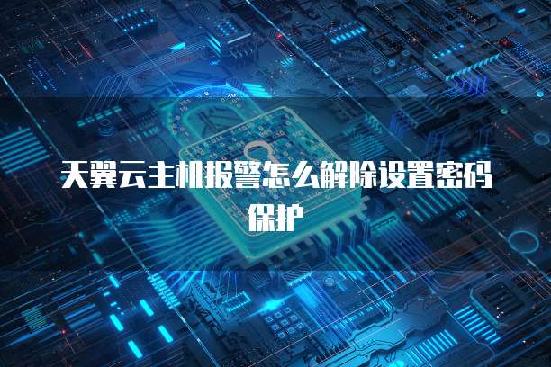 天翼云主机报警怎么解除设置密码保护