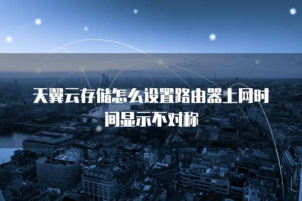 天翼云存储怎么设置路由器上网时间显示不对称