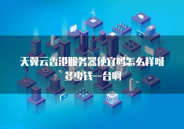 天翼云香港服务器便宜吗怎么样呀多少钱一台啊