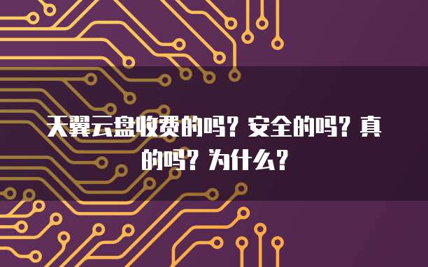 天翼云盘收费的吗?安全的吗?真的吗?为什么?