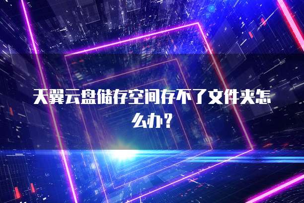 天翼云盘储存空间存不了文件夹怎么办？