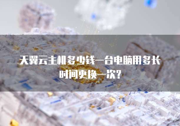 天翼云主机多少钱一台电脑用多长时间更换一次?
