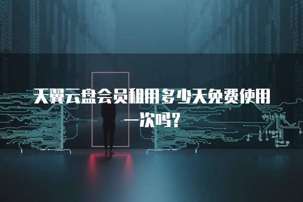 天翼云盘会员租用多少天免费使用一次吗?