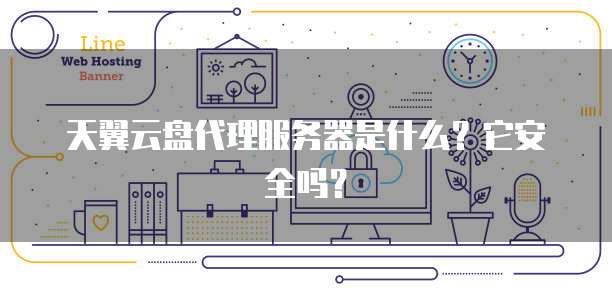天翼云盘代理服务器是什么?它安全吗?