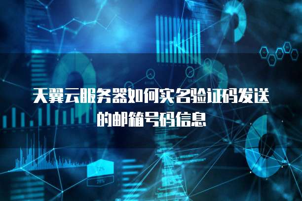 天翼云服务器如何实名验证码发送的邮箱号码信息