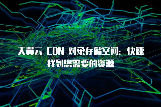 天翼云 CDN 对象存储空间:快速找到您需要的资源