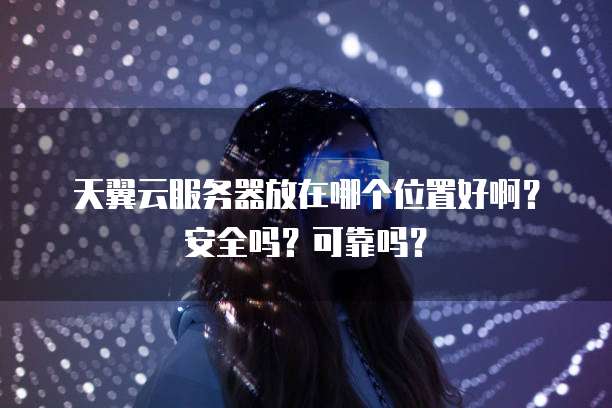 天翼云服务器放在哪个位置好啊?安全吗?可靠吗?