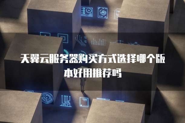 天翼云服务器购买方式选择哪个版本好用推荐吗