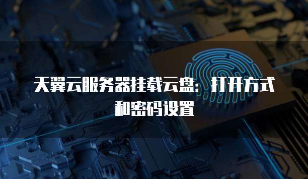 天翼云服务器挂载云盘:打开方式和密码设置