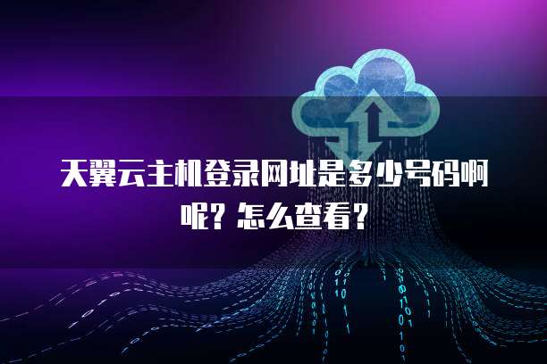 天翼云主机登录网址是多少号码啊呢？怎么查看？