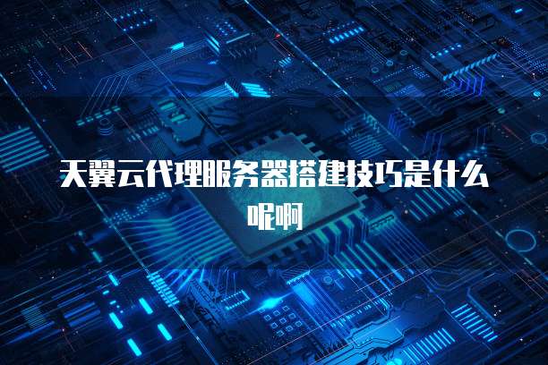 天翼云代理服务器搭建技巧是什么呢啊