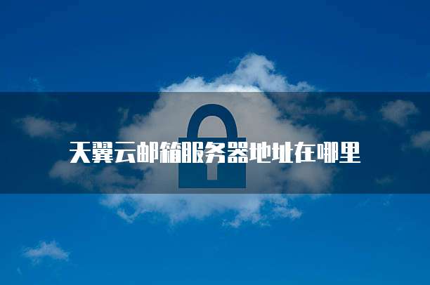 天翼云邮箱服务器地址在哪里