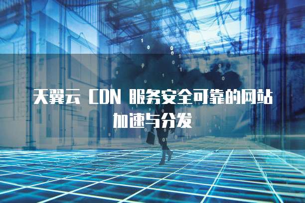 天翼云 CDN 服务安全可靠的网站加速与分发