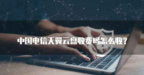 中国电信天翼云盘收费吗怎么收?
