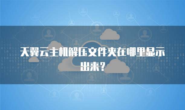天翼云主机解压文件夹在哪里显示出来？