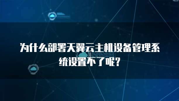 为什么部署天翼云主机设备管理系统设置不了呢?