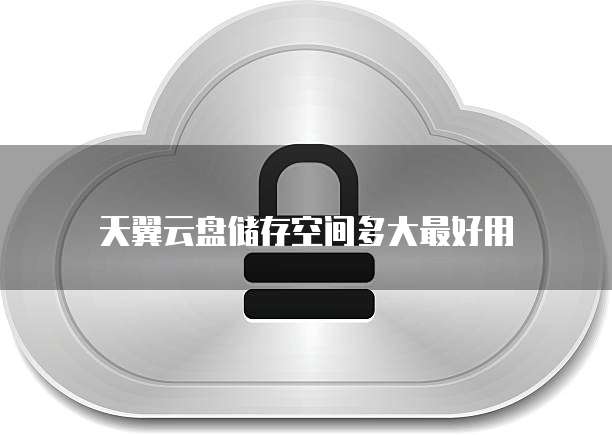 天翼云盘储存空间多大最好用