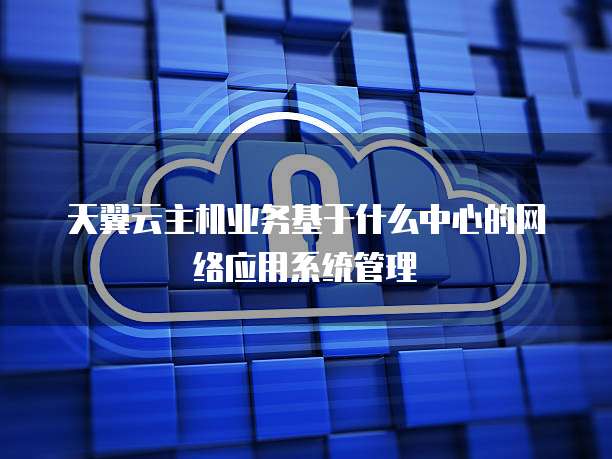 天翼云主机业务基于什么中心的网络应用系统管理