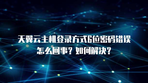 天翼云主机登录方式6位密码错误怎么回事?如何解决?