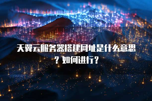 天翼云服务器搭建网址是什么意思?如何进行?