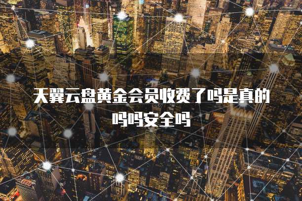 天翼云盘黄金会员收费了吗是真的吗吗安全吗