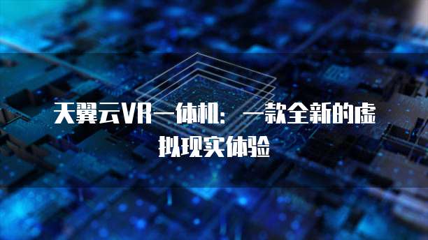 天翼云VR一体机：一款全新的虚拟现实体验