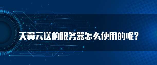 天翼云送的服务器怎么使用的呢?