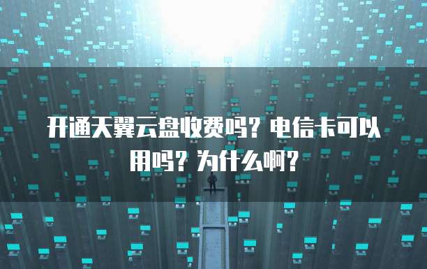 开通天翼云盘收费吗?电信卡可以用吗?为什么啊?