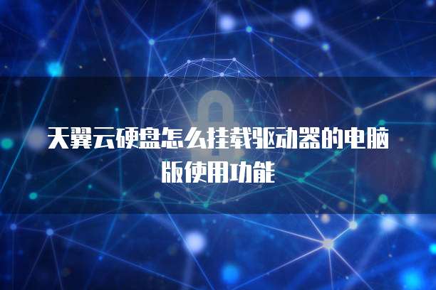 天翼云硬盘怎么挂载驱动器的电脑版使用功能