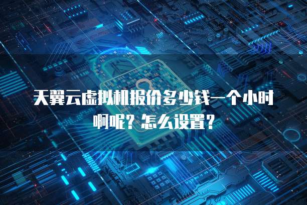 天翼云虚拟机报价多少钱一个小时啊呢?怎么设置?