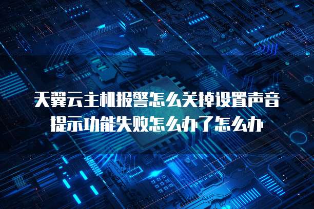 天翼云主机报警怎么关掉设置声音提示功能失败怎么办了怎么办