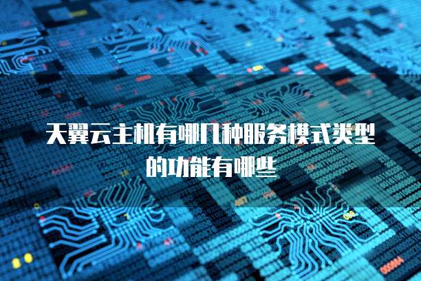 天翼云主机有哪几种服务模式类型的功能有哪些