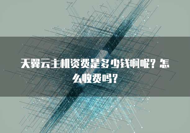 天翼云主机资费是多少钱啊呢?怎么收费吗?