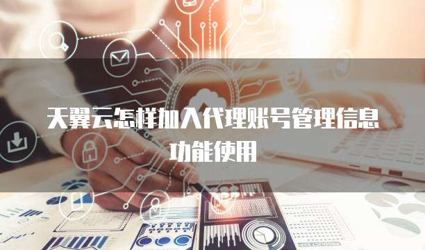 天翼云怎样加入代理账号管理信息功能使用