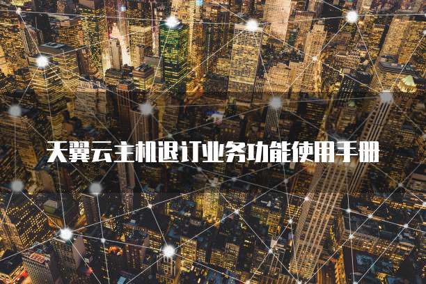 天翼云主机退订业务功能使用手册