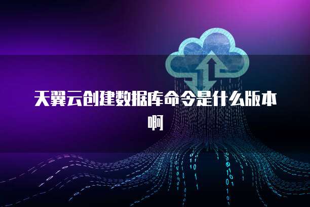 天翼云创建数据库命令是什么版本啊