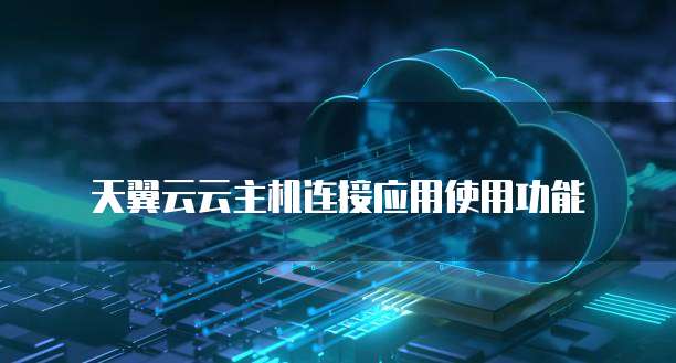天翼云云主机连接应用使用功能