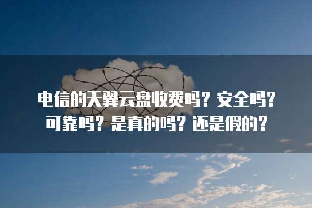 电信的天翼云盘收费吗?安全吗?可靠吗?是真的吗?还是假的?